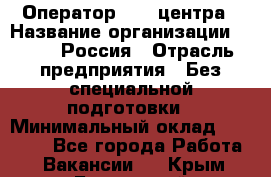 Оператор Call-центра › Название организации ­ Tele2 Россия › Отрасль предприятия ­ Без специальной подготовки › Минимальный оклад ­ 22 500 - Все города Работа » Вакансии   . Крым,Бахчисарай